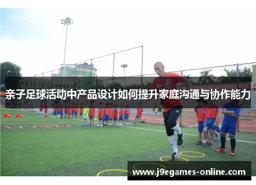 亲子足球活动中产品设计如何提升家庭沟通与协作能力